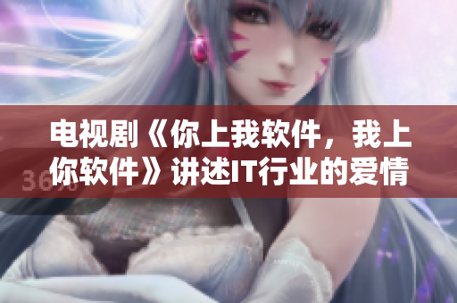 電視劇《你上我軟件，我上你軟件》講述IT行業(yè)的愛情故事