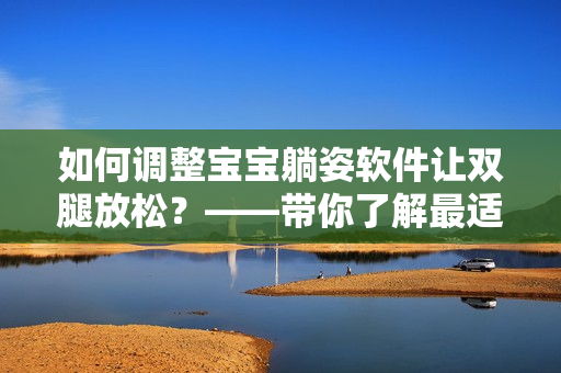 如何調(diào)整寶寶躺姿軟件讓雙腿放松？——帶你了解最適合寶寶的躺姿調(diào)整軟件