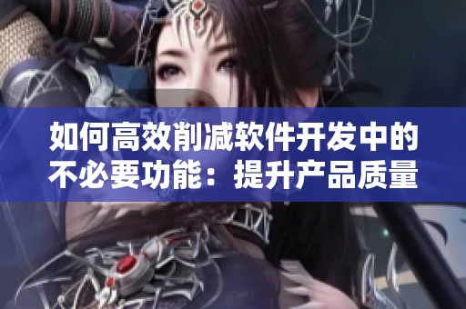如何高效削減軟件開(kāi)發(fā)中的不必要功能：提升產(chǎn)品質(zhì)量的正確方法