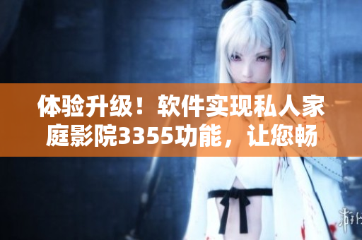 體驗升級！軟件實現(xiàn)私人家庭影院3355功能，讓您暢享高清電影盛宴