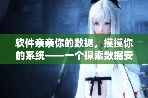 軟件親親你的數(shù)據(jù)，摸摸你的系統(tǒng)——一個探索數(shù)據(jù)安全的故事