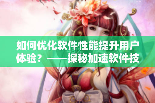 如何優(yōu)化軟件性能提升用戶(hù)體驗(yàn)？——探秘加速軟件技巧