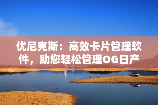 優(yōu)尼克斯：高效卡片管理軟件，助您輕松管理OG日產(chǎn)精品1卡2卡3卡