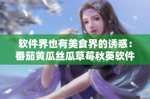 軟件界也有美食界的誘惑：番茄黃瓜絲瓜草莓秋葵軟件大集合！