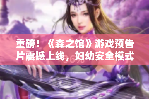 重磅！《森之館》游戲預(yù)告片震撼上線，婦幼安全模式新亮相