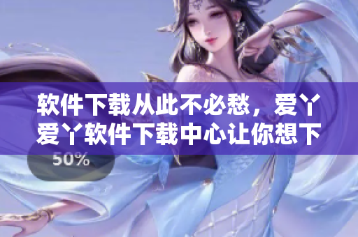 軟件下載從此不必愁，愛(ài)丫愛(ài)丫軟件下載中心讓你想下就下！