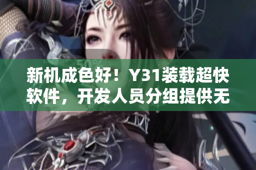 新機成色好！Y31裝載超快軟件，開發(fā)人員分組提供無縫升級體驗