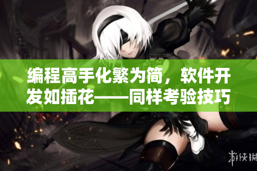 編程高手化繁為簡(jiǎn)，軟件開(kāi)發(fā)如插花——同樣考驗(yàn)技巧與美感