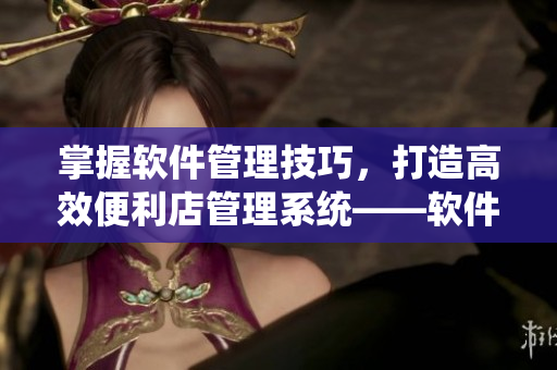 掌握軟件管理技巧，打造高效便利店管理系統(tǒng)——軟件操作指南