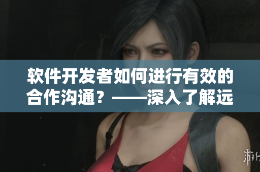軟件開發(fā)者如何進行有效的合作溝通？——深入了解遠程協(xié)作及溝通技巧