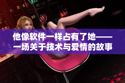 他像軟件一樣占有了她——一場關(guān)于技術(shù)與愛情的故事