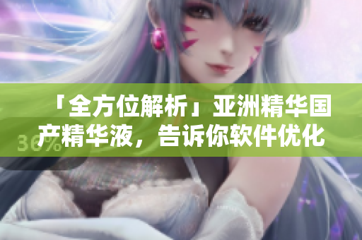「全方位解析」亞洲精華國(guó)產(chǎn)精華液，告訴你軟件優(yōu)化的秘密！