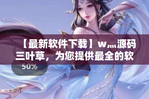 【最新軟件下載】w灬源碼三葉草，為您提供最全的軟件資源及下載指南