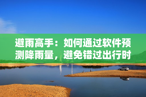 避雨高手：如何通過軟件預(yù)測(cè)降雨量，避免錯(cuò)過出行時(shí)間