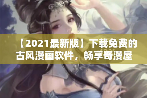 【2021最新版】下載免費(fèi)的古風(fēng)漫畫軟件，暢享奇漫屋的精彩漫畫！