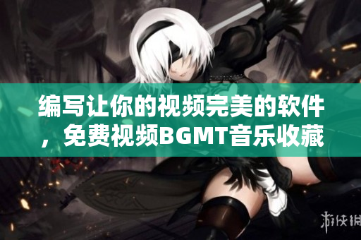 編寫讓你的視頻完美的軟件，免費(fèi)視頻BGMT音樂收藏大全
