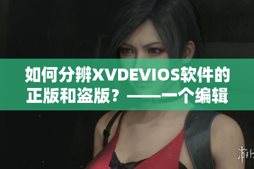 如何分辨XVDEVIOS軟件的正版和盜版？——一個(gè)編輯的思考