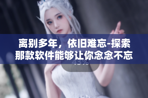 離別多年，依舊難忘-探索那款軟件能夠讓你念念不忘的原因
