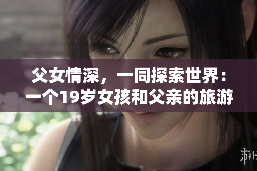 父女情深，一同探索世界：一個(gè)19歲女孩和父親的旅游游記啟示錄
