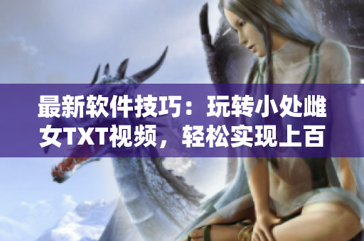 最新軟件技巧：玩轉(zhuǎn)小處雌女TXT視頻，輕松實(shí)現(xiàn)上百種姿勢!