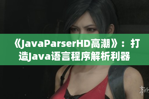 《JavaParserHD高潮》：打造Java語言程序解析利器