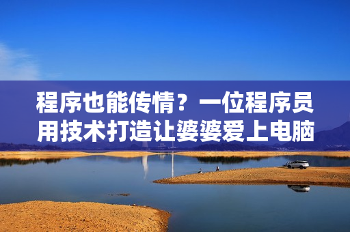 程序也能傳情？一位程序員用技術(shù)打造讓婆婆愛上電腦的小軟件