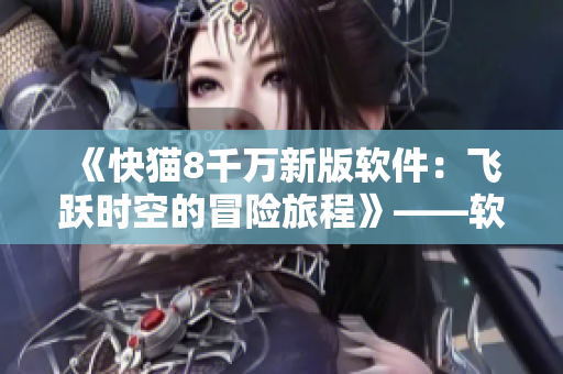《快貓8千萬(wàn)新版軟件：飛躍時(shí)空的冒險(xiǎn)旅程》——軟件改版新特性全解析！