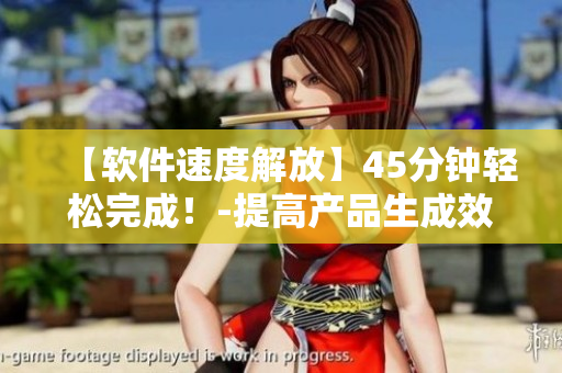 【軟件速度解放】45分鐘輕松完成！-提高產(chǎn)品生成效率