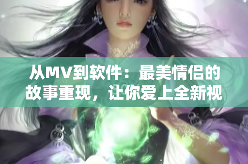 從MV到軟件：最美情侶的故事重現(xiàn)，讓你愛上全新視頻編輯軟件（限中文版）