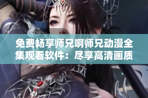 免費(fèi)暢享師兄啊師兄動(dòng)漫全集觀看軟件：盡享高清畫質(zhì)與流暢體驗(yàn)！