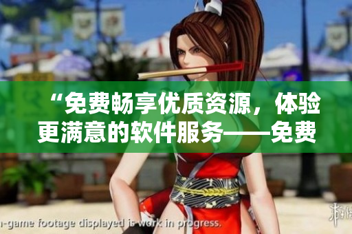 “免費(fèi)暢享優(yōu)質(zhì)資源，體驗(yàn)更滿意的軟件服務(wù)——免費(fèi)使用B站”