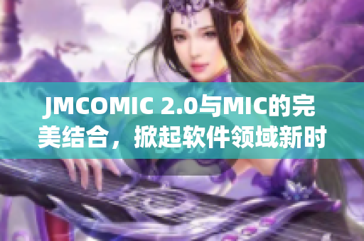 JMCOMIC 2.0與MIC的完美結(jié)合，掀起軟件領(lǐng)域新時(shí)代