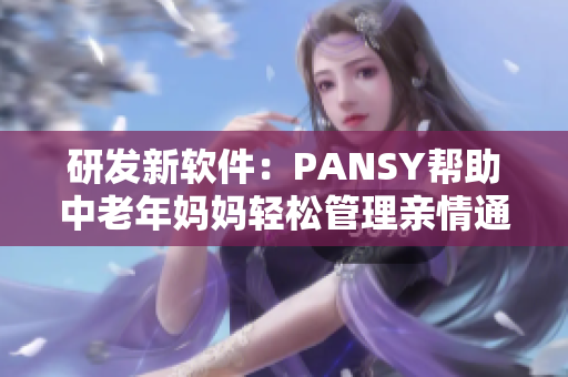 研發(fā)新軟件：PANSY幫助中老年媽媽輕松管理親情通訊和日程安排