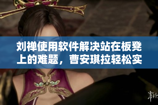 劉禪使用軟件解決站在板凳上的難題，曹安琪拉輕松實(shí)現(xiàn)目標(biāo)