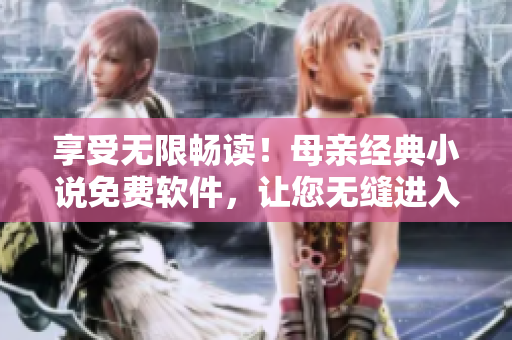 享受無(wú)限暢讀！母親經(jīng)典小說(shuō)免費(fèi)軟件，讓您無(wú)縫進(jìn)入文學(xué)世界
