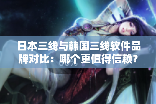 日本三線與韓國三線軟件品牌對(duì)比：哪個(gè)更值得信賴？——一位編輯的總結(jié)