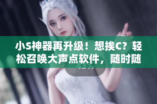 小S神器再升級！想挨C？輕松召喚大聲點(diǎn)軟件，隨時(shí)隨地暢享高清視頻！