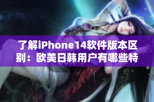 了解iPhone14軟件版本區(qū)別：歐美日韓用戶有哪些特別功能