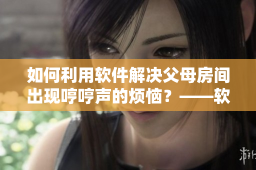 如何利用軟件解決父母房間出現(xiàn)哼哼聲的煩惱？——軟件助力消除尷尬！
