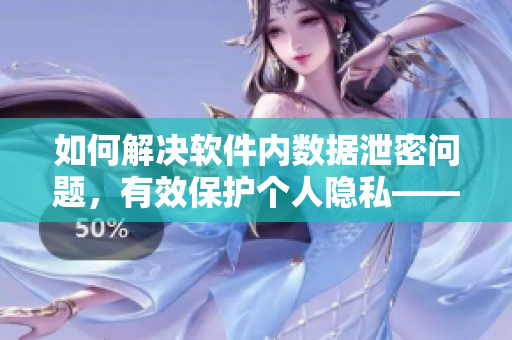 如何解決軟件內(nèi)數(shù)據(jù)泄密問題，有效保護(hù)個(gè)人隱私——應(yīng)對隱私安全挑戰(zhàn)