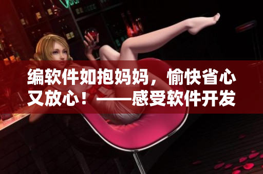 編軟件如抱媽媽，愉快省心又放心！——感受軟件開發(fā)帶來的舒適體驗(yàn)