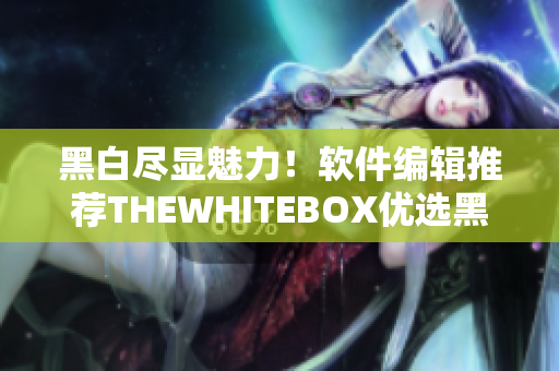 黑白盡顯魅力！軟件編輯推薦THEWHITEBOX優(yōu)選黑白軟件