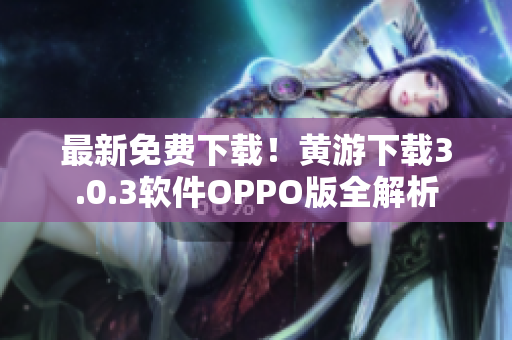 最新免費下載！黃游下載3.0.3軟件OPPO版全解析
