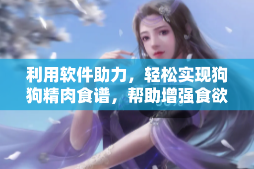 利用軟件助力，輕松實現(xiàn)狗狗精肉食譜，幫助增強食欲、增肥壯大