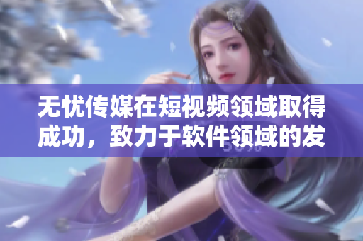 無(wú)憂傳媒在短視頻領(lǐng)域取得成功，致力于軟件領(lǐng)域的發(fā)展!
