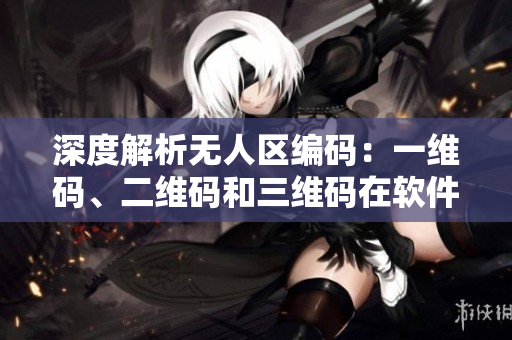 深度解析無(wú)人區(qū)編碼：一維碼、二維碼和三維碼在軟件領(lǐng)域的應(yīng)用差異