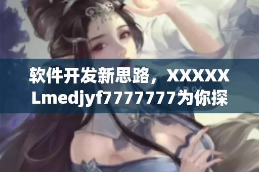 軟件開發(fā)新思路，XXXXXLmedjyf7777777為你探秘