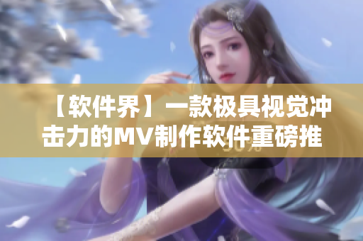 【軟件界】一款極具視覺沖擊力的MV制作軟件重磅推出