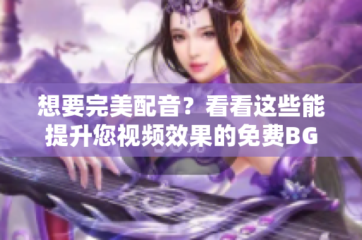 想要完美配音？看看這些能提升您視頻效果的免費BGM吧！