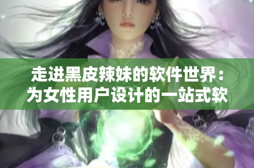 走進黑皮辣妹的軟件世界：為女性用戶設(shè)計的一站式軟件服務